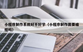 遂宁小程序制作系统好不好学（小程序制作需要编程吗）