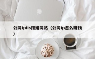 遂宁公网ipiis搭建网站（公网ip怎么赚钱）
