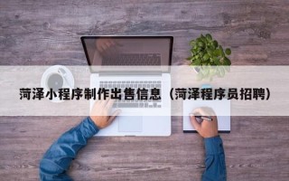 遂宁菏泽小程序制作出售信息（菏泽程序员招聘）
