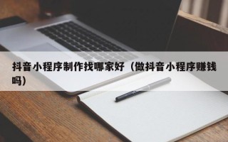 遂宁抖音小程序制作找哪家好（做抖音小程序赚钱吗）