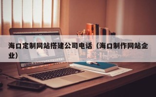 遂宁海口定制网站搭建公司电话（海口制作网站企业）