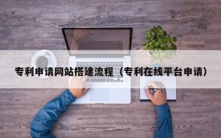 遂宁专利申请网站搭建流程（专利在线平台申请）