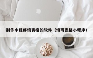 遂宁制作小程序填表格的软件（填写表格小程序）