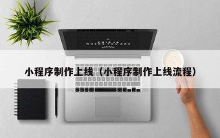 遂宁小程序制作上线（小程序制作上线流程）