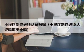 遂宁小程序制作必须认证吗呢（小程序制作必须认证吗呢安全吗）