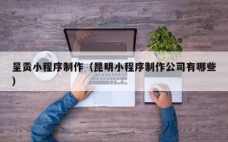 遂宁呈贡小程序制作（昆明小程序制作公司有哪些）