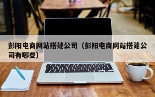遂宁彭阳电商网站搭建公司（彭阳电商网站搭建公司有哪些）