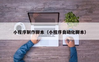 遂宁小程序制作脚本（小程序自动化脚本）