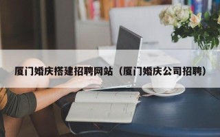 遂宁厦门婚庆搭建招聘网站（厦门婚庆公司招聘）