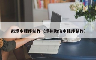 遂宁南漳小程序制作（漳州微信小程序制作）
