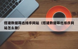 遂宁搭建数据筛选排序网站（搭建数据筛选排序网站怎么做）