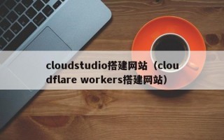 遂宁cloudstudio搭建网站（cloudflare workers搭建网站）