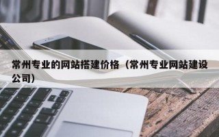 遂宁常州专业的网站搭建价格（常州专业网站建设公司）
