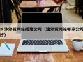 遂宁长沙外贸网站搭建公司（建外贸网站哪家公司好）