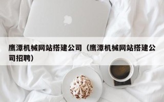遂宁鹰潭机械网站搭建公司（鹰潭机械网站搭建公司招聘）