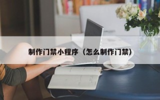 遂宁制作门禁小程序（怎么制作门禁）